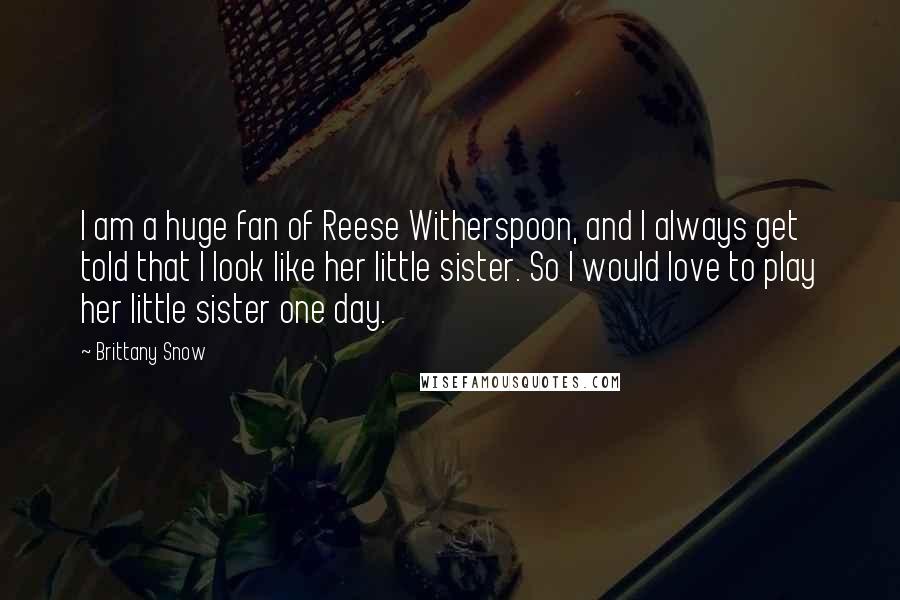 Brittany Snow Quotes: I am a huge fan of Reese Witherspoon, and I always get told that I look like her little sister. So I would love to play her little sister one day.