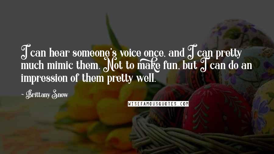 Brittany Snow Quotes: I can hear someone's voice once, and I can pretty much mimic them. Not to make fun, but I can do an impression of them pretty well.