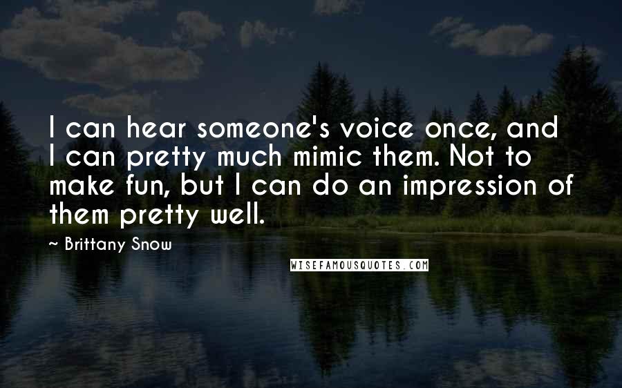 Brittany Snow Quotes: I can hear someone's voice once, and I can pretty much mimic them. Not to make fun, but I can do an impression of them pretty well.