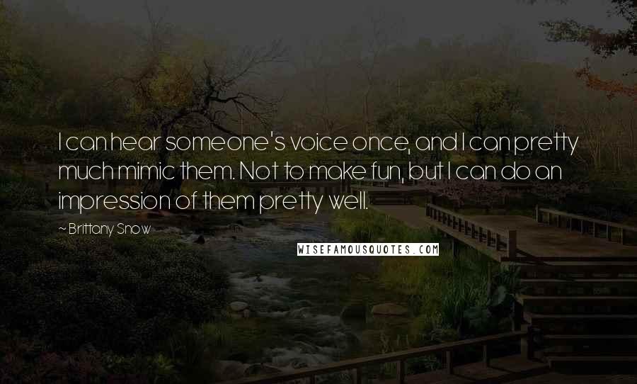 Brittany Snow Quotes: I can hear someone's voice once, and I can pretty much mimic them. Not to make fun, but I can do an impression of them pretty well.