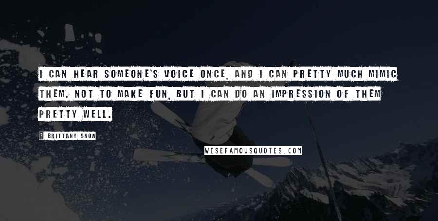 Brittany Snow Quotes: I can hear someone's voice once, and I can pretty much mimic them. Not to make fun, but I can do an impression of them pretty well.