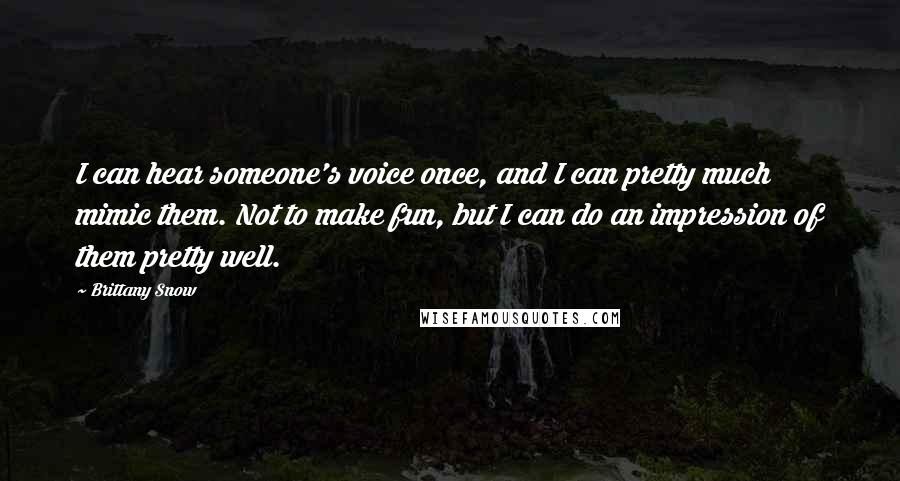 Brittany Snow Quotes: I can hear someone's voice once, and I can pretty much mimic them. Not to make fun, but I can do an impression of them pretty well.