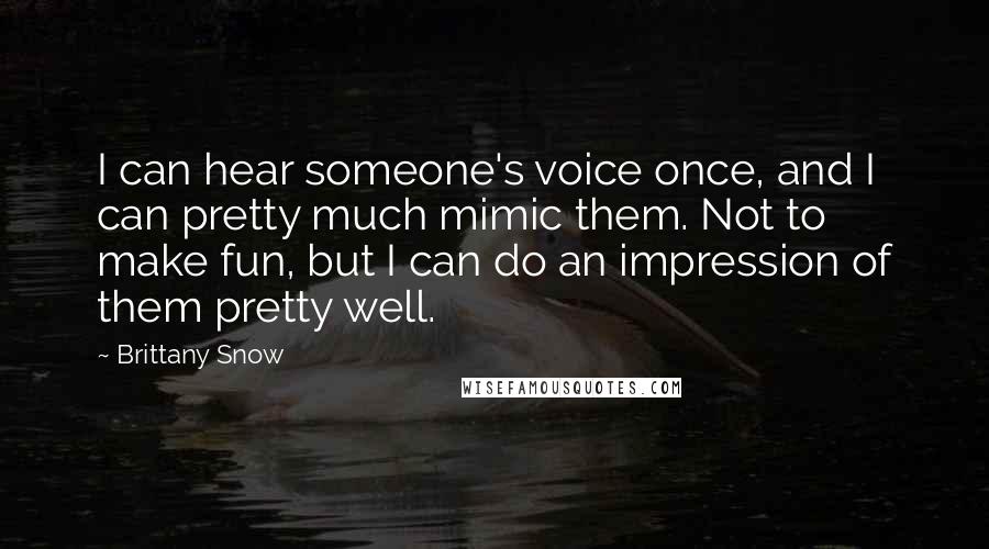 Brittany Snow Quotes: I can hear someone's voice once, and I can pretty much mimic them. Not to make fun, but I can do an impression of them pretty well.