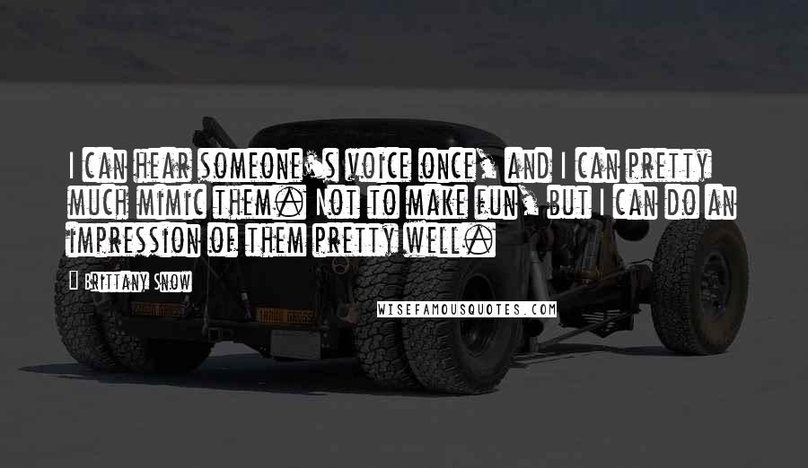 Brittany Snow Quotes: I can hear someone's voice once, and I can pretty much mimic them. Not to make fun, but I can do an impression of them pretty well.