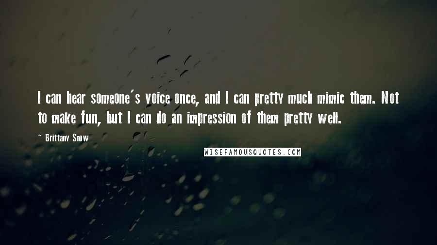 Brittany Snow Quotes: I can hear someone's voice once, and I can pretty much mimic them. Not to make fun, but I can do an impression of them pretty well.