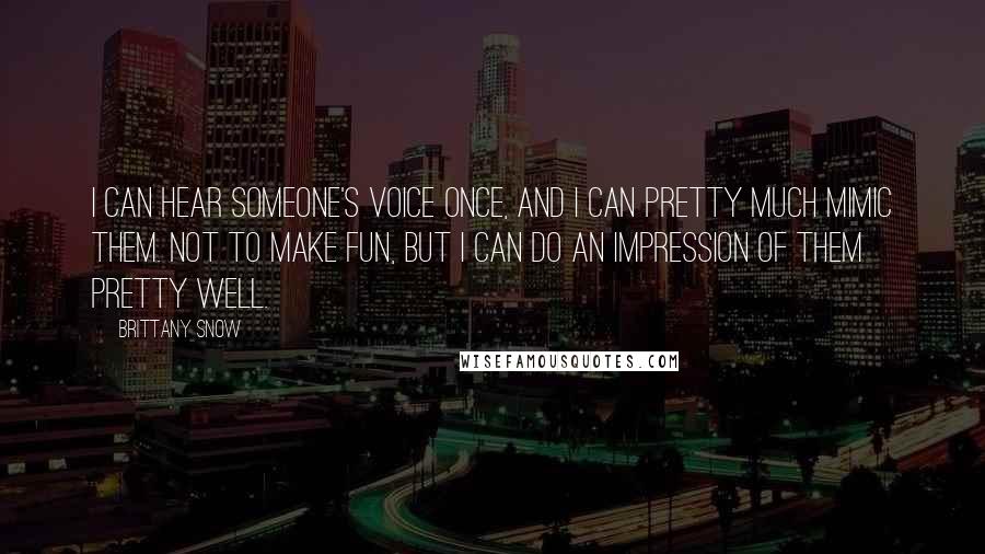 Brittany Snow Quotes: I can hear someone's voice once, and I can pretty much mimic them. Not to make fun, but I can do an impression of them pretty well.