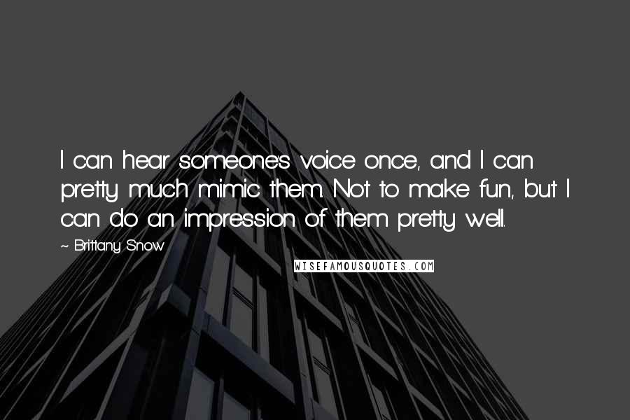 Brittany Snow Quotes: I can hear someone's voice once, and I can pretty much mimic them. Not to make fun, but I can do an impression of them pretty well.