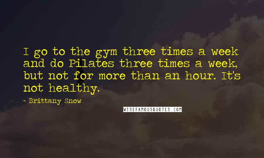 Brittany Snow Quotes: I go to the gym three times a week and do Pilates three times a week, but not for more than an hour. It's not healthy.