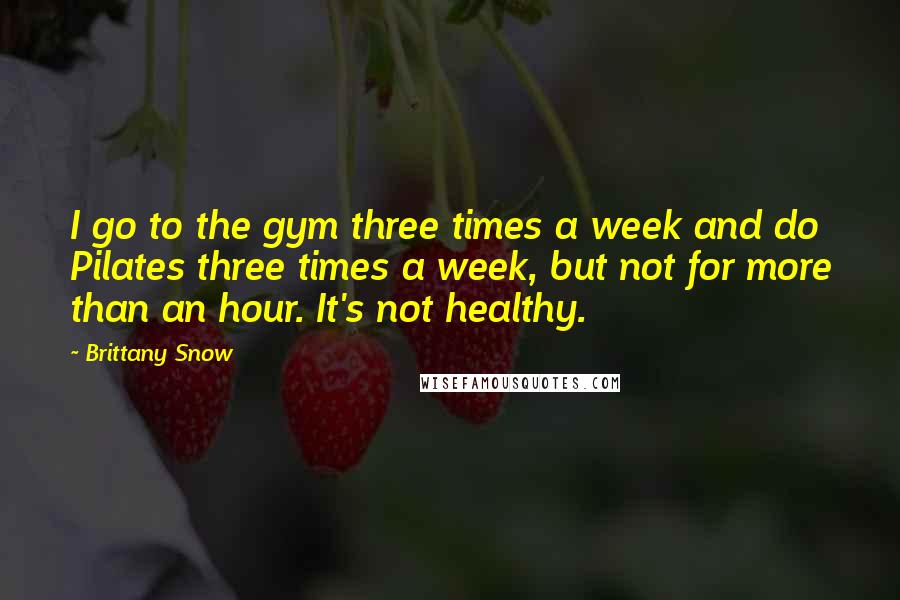 Brittany Snow Quotes: I go to the gym three times a week and do Pilates three times a week, but not for more than an hour. It's not healthy.