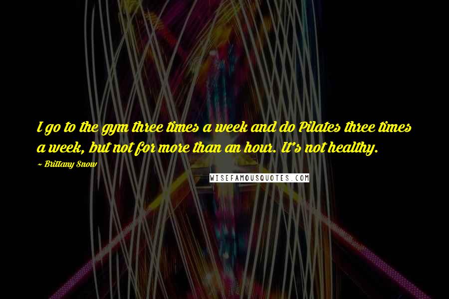 Brittany Snow Quotes: I go to the gym three times a week and do Pilates three times a week, but not for more than an hour. It's not healthy.