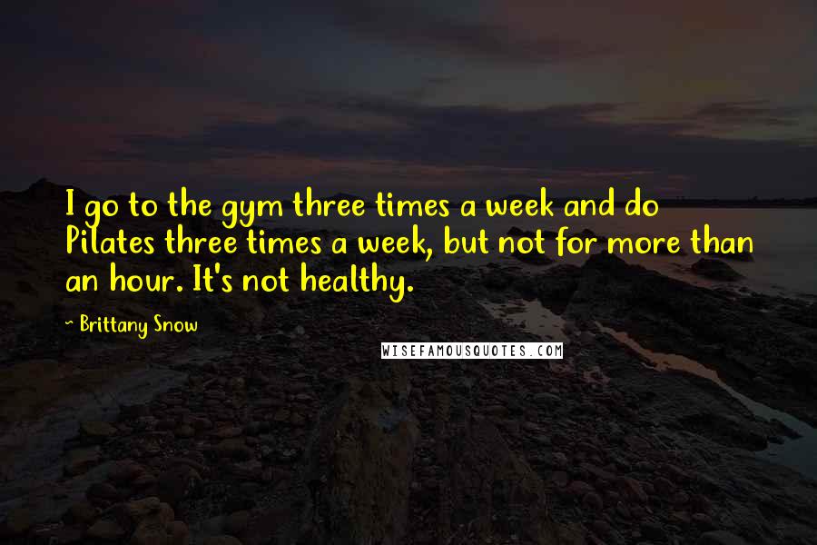 Brittany Snow Quotes: I go to the gym three times a week and do Pilates three times a week, but not for more than an hour. It's not healthy.