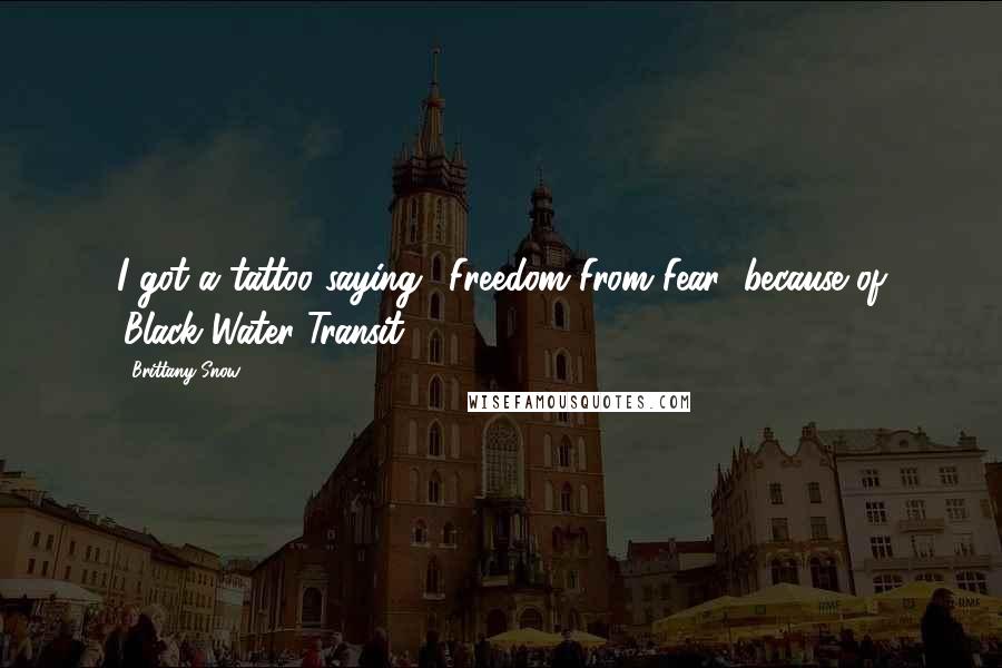 Brittany Snow Quotes: I got a tattoo saying, 'Freedom From Fear' because of 'Black Water Transit.'