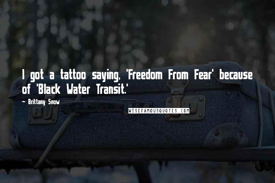 Brittany Snow Quotes: I got a tattoo saying, 'Freedom From Fear' because of 'Black Water Transit.'