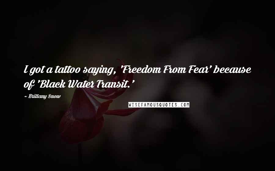 Brittany Snow Quotes: I got a tattoo saying, 'Freedom From Fear' because of 'Black Water Transit.'