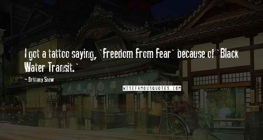 Brittany Snow Quotes: I got a tattoo saying, 'Freedom From Fear' because of 'Black Water Transit.'