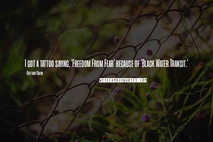 Brittany Snow Quotes: I got a tattoo saying, 'Freedom From Fear' because of 'Black Water Transit.'