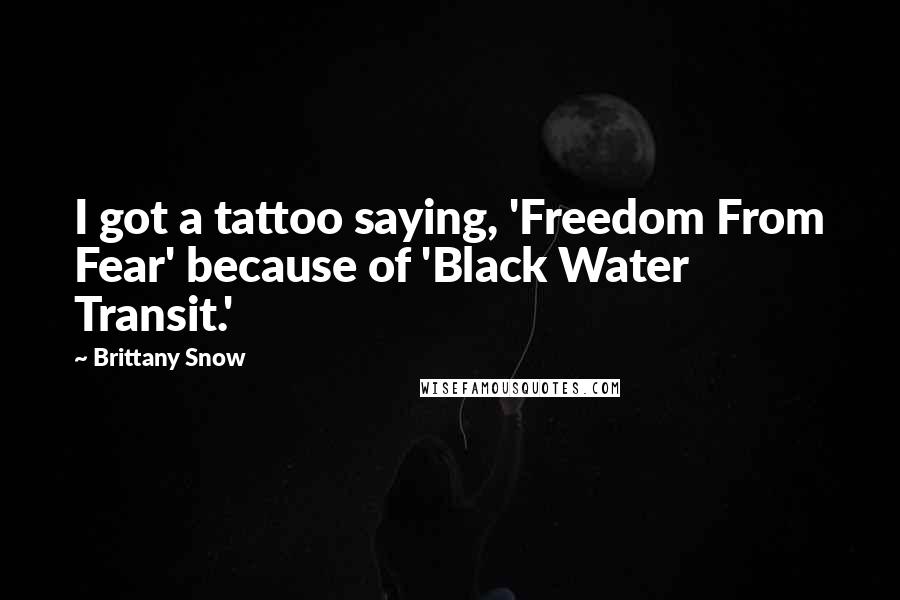 Brittany Snow Quotes: I got a tattoo saying, 'Freedom From Fear' because of 'Black Water Transit.'