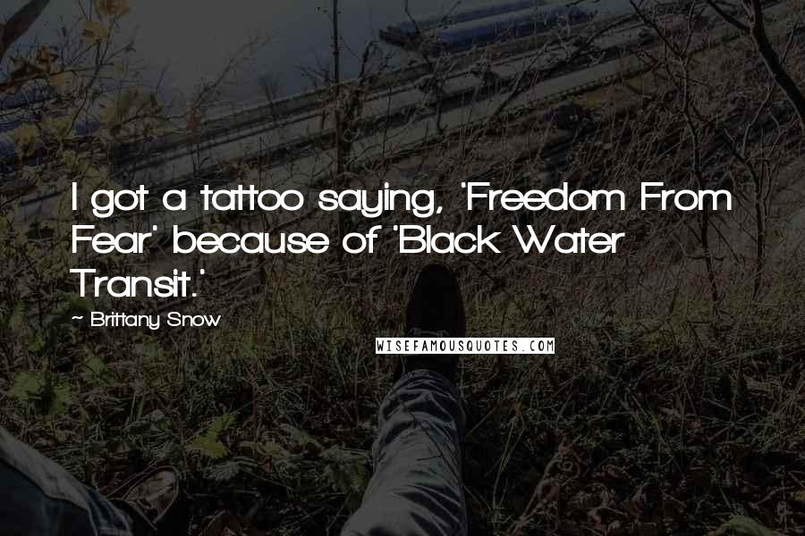 Brittany Snow Quotes: I got a tattoo saying, 'Freedom From Fear' because of 'Black Water Transit.'