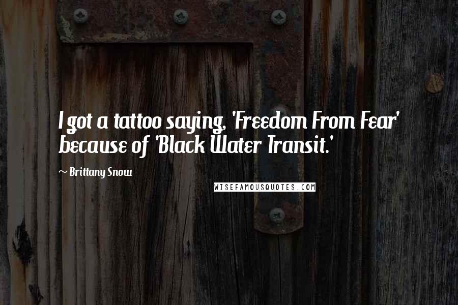 Brittany Snow Quotes: I got a tattoo saying, 'Freedom From Fear' because of 'Black Water Transit.'