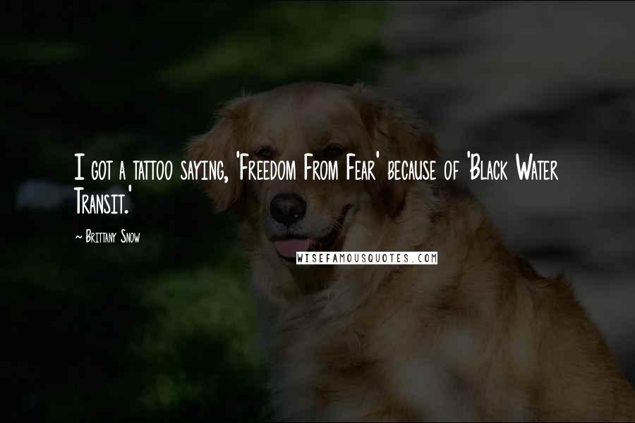 Brittany Snow Quotes: I got a tattoo saying, 'Freedom From Fear' because of 'Black Water Transit.'