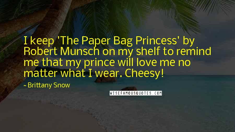 Brittany Snow Quotes: I keep 'The Paper Bag Princess' by Robert Munsch on my shelf to remind me that my prince will love me no matter what I wear. Cheesy!