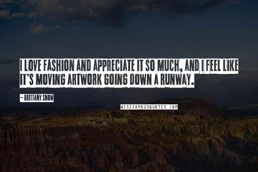 Brittany Snow Quotes: I love fashion and appreciate it so much, and I feel like it's moving artwork going down a runway.