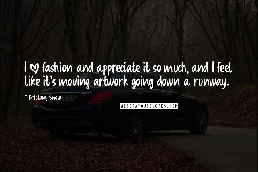 Brittany Snow Quotes: I love fashion and appreciate it so much, and I feel like it's moving artwork going down a runway.