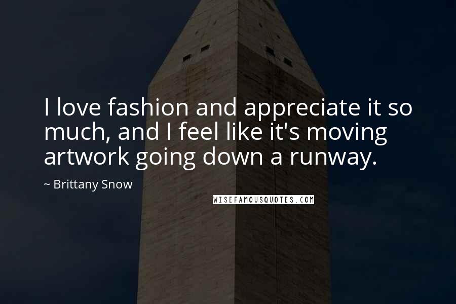 Brittany Snow Quotes: I love fashion and appreciate it so much, and I feel like it's moving artwork going down a runway.