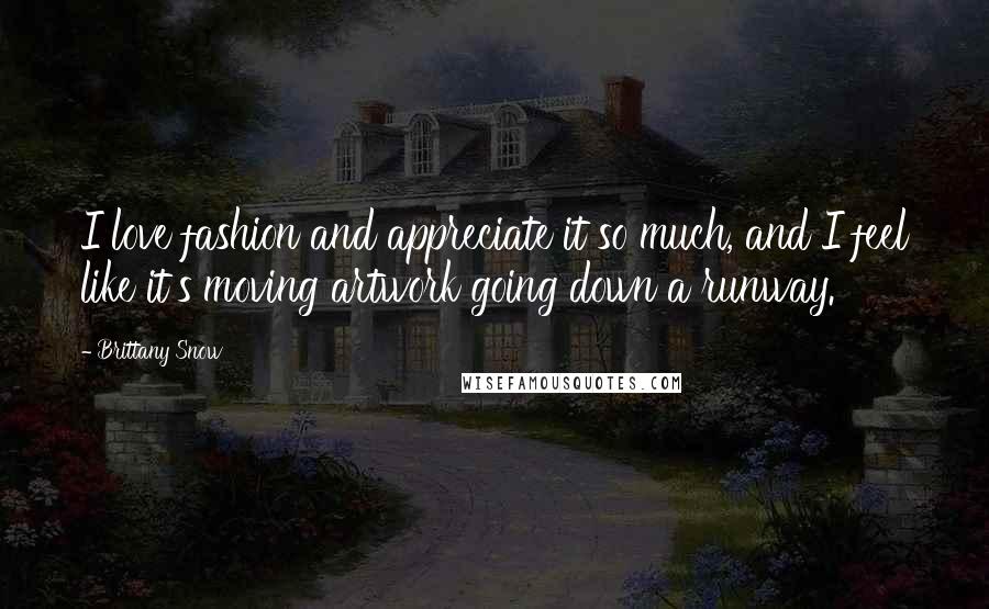 Brittany Snow Quotes: I love fashion and appreciate it so much, and I feel like it's moving artwork going down a runway.