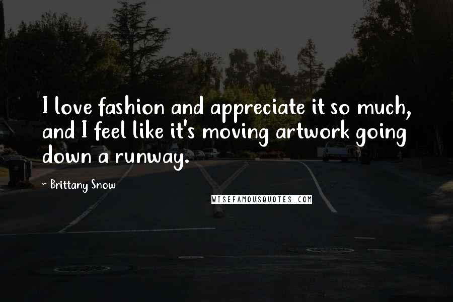 Brittany Snow Quotes: I love fashion and appreciate it so much, and I feel like it's moving artwork going down a runway.