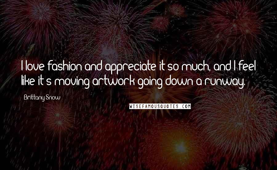 Brittany Snow Quotes: I love fashion and appreciate it so much, and I feel like it's moving artwork going down a runway.