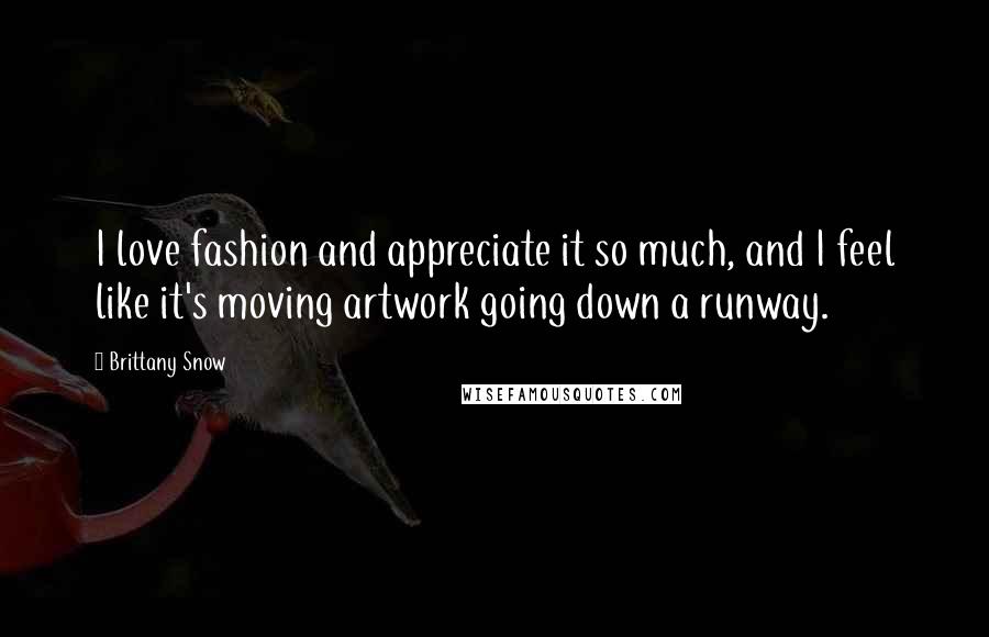 Brittany Snow Quotes: I love fashion and appreciate it so much, and I feel like it's moving artwork going down a runway.