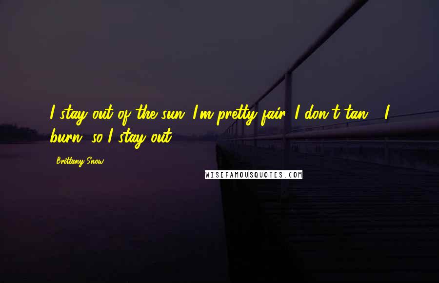 Brittany Snow Quotes: I stay out of the sun; I'm pretty fair. I don't tan - I burn, so I stay out.