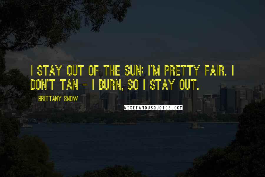 Brittany Snow Quotes: I stay out of the sun; I'm pretty fair. I don't tan - I burn, so I stay out.