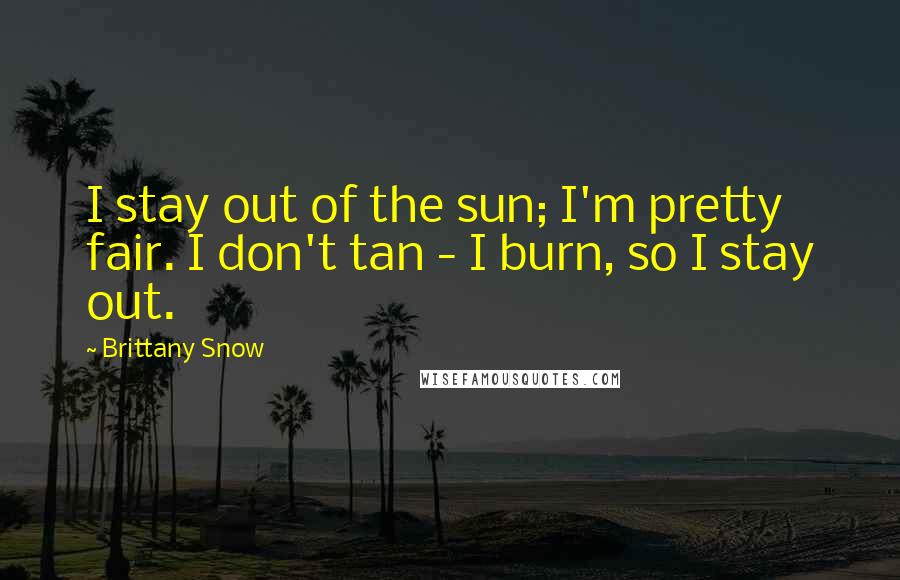 Brittany Snow Quotes: I stay out of the sun; I'm pretty fair. I don't tan - I burn, so I stay out.
