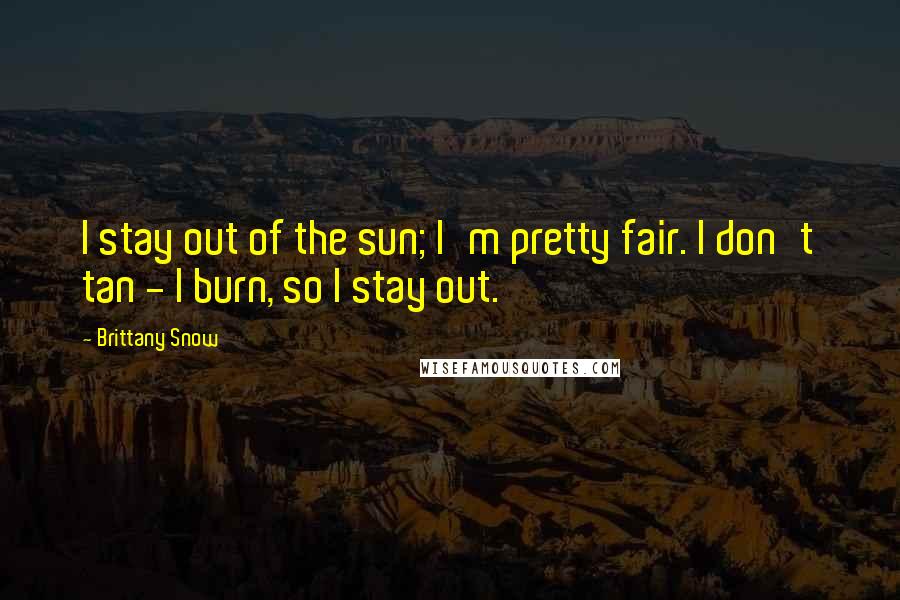 Brittany Snow Quotes: I stay out of the sun; I'm pretty fair. I don't tan - I burn, so I stay out.