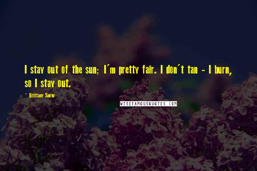 Brittany Snow Quotes: I stay out of the sun; I'm pretty fair. I don't tan - I burn, so I stay out.