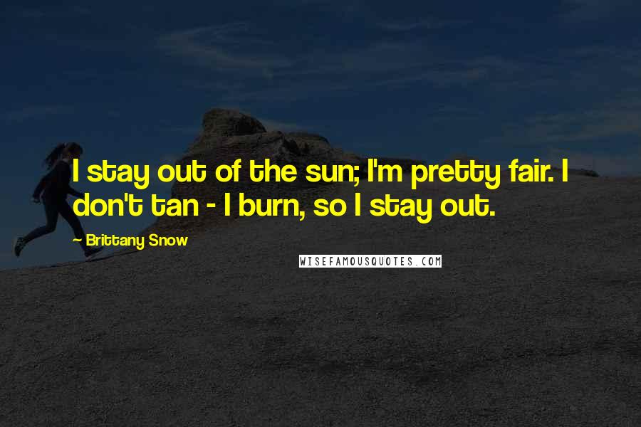 Brittany Snow Quotes: I stay out of the sun; I'm pretty fair. I don't tan - I burn, so I stay out.