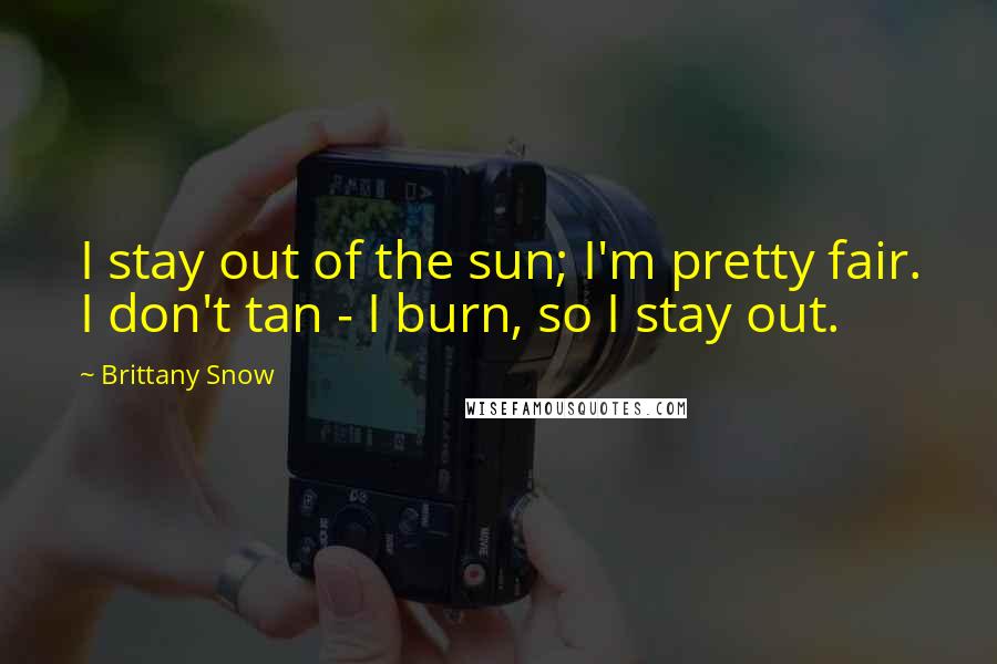 Brittany Snow Quotes: I stay out of the sun; I'm pretty fair. I don't tan - I burn, so I stay out.