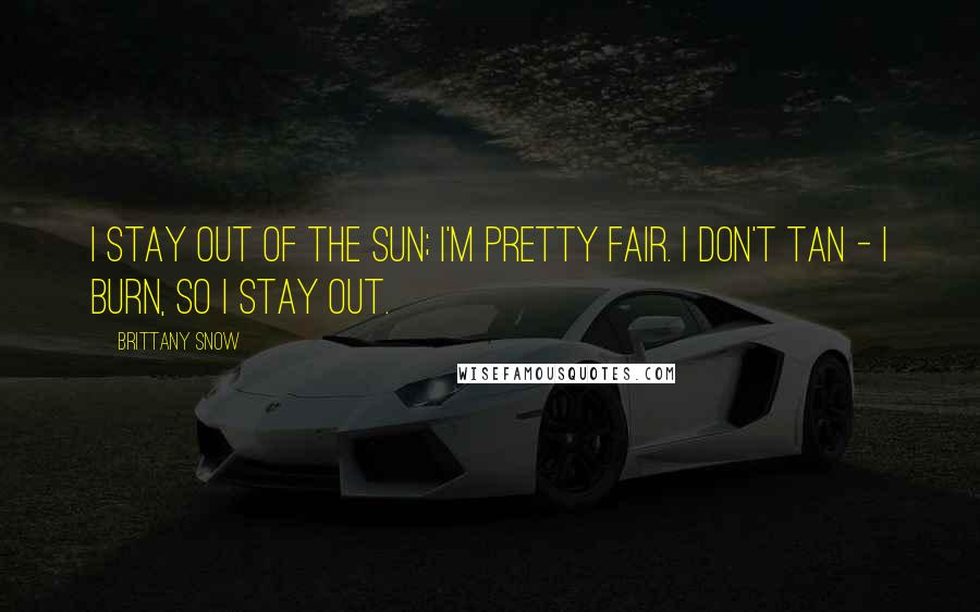 Brittany Snow Quotes: I stay out of the sun; I'm pretty fair. I don't tan - I burn, so I stay out.