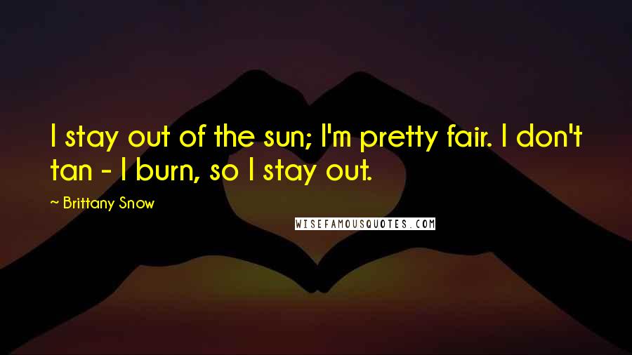 Brittany Snow Quotes: I stay out of the sun; I'm pretty fair. I don't tan - I burn, so I stay out.