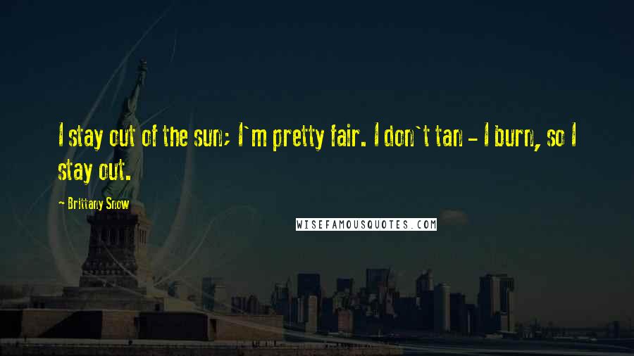 Brittany Snow Quotes: I stay out of the sun; I'm pretty fair. I don't tan - I burn, so I stay out.