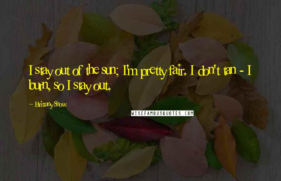 Brittany Snow Quotes: I stay out of the sun; I'm pretty fair. I don't tan - I burn, so I stay out.