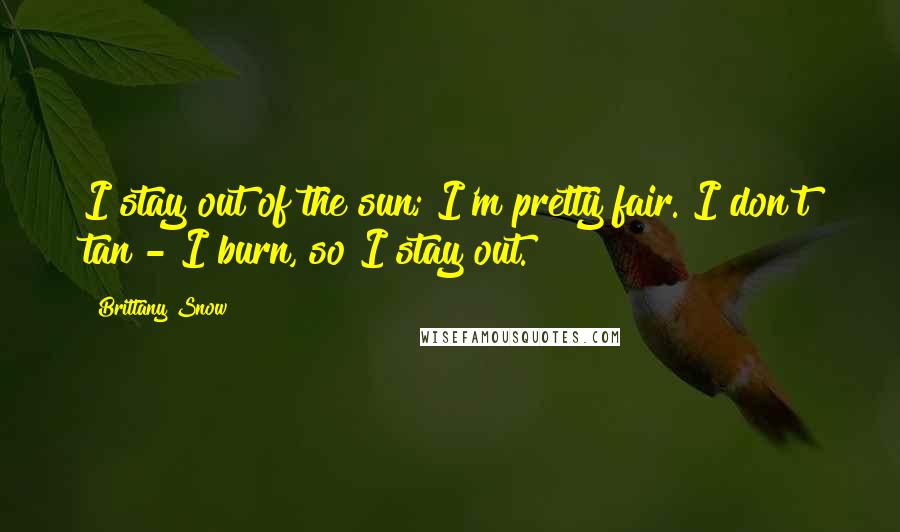 Brittany Snow Quotes: I stay out of the sun; I'm pretty fair. I don't tan - I burn, so I stay out.