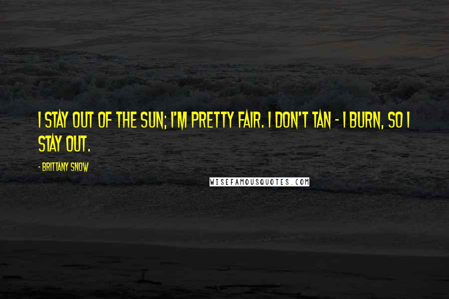 Brittany Snow Quotes: I stay out of the sun; I'm pretty fair. I don't tan - I burn, so I stay out.
