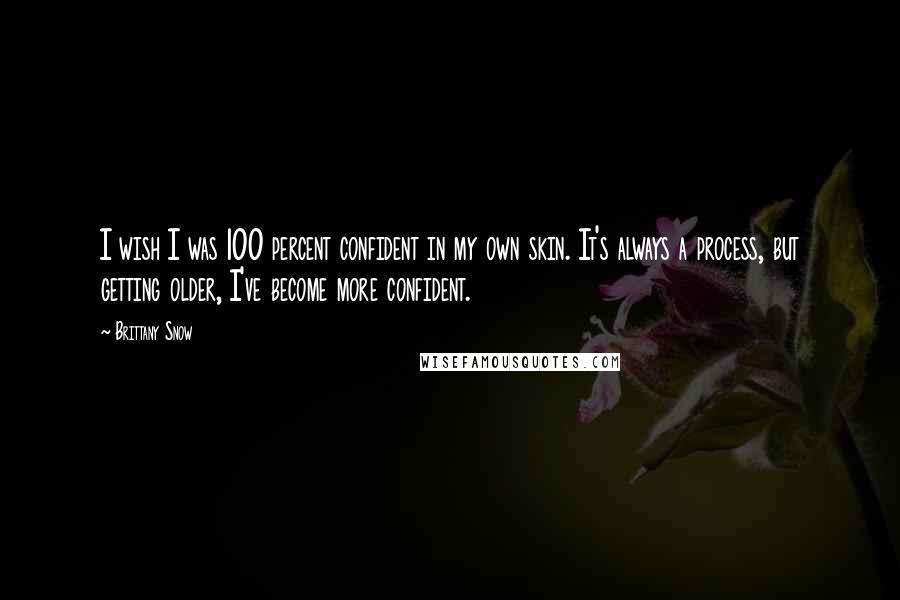 Brittany Snow Quotes: I wish I was 100 percent confident in my own skin. It's always a process, but getting older, I've become more confident.