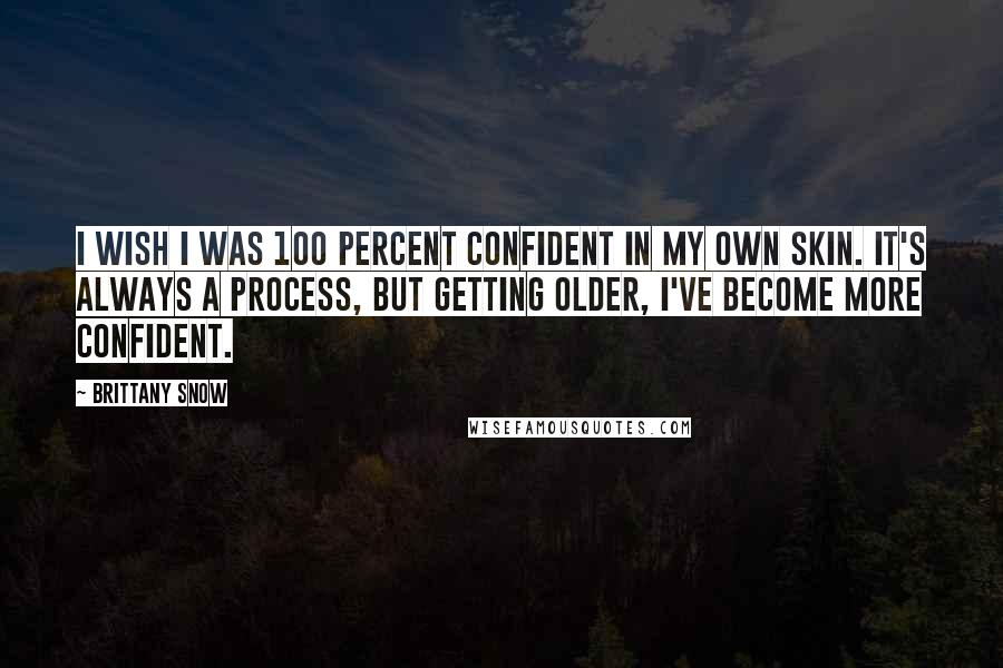 Brittany Snow Quotes: I wish I was 100 percent confident in my own skin. It's always a process, but getting older, I've become more confident.