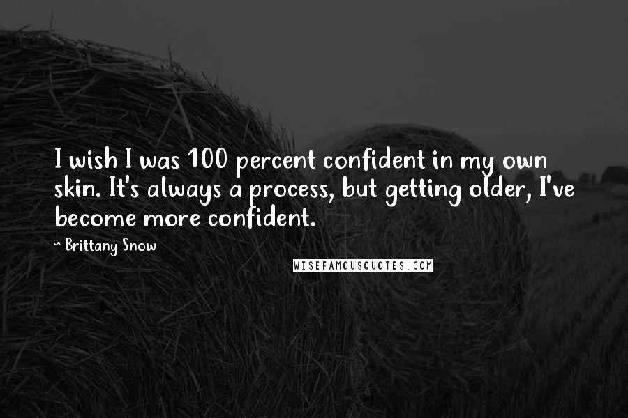 Brittany Snow Quotes: I wish I was 100 percent confident in my own skin. It's always a process, but getting older, I've become more confident.