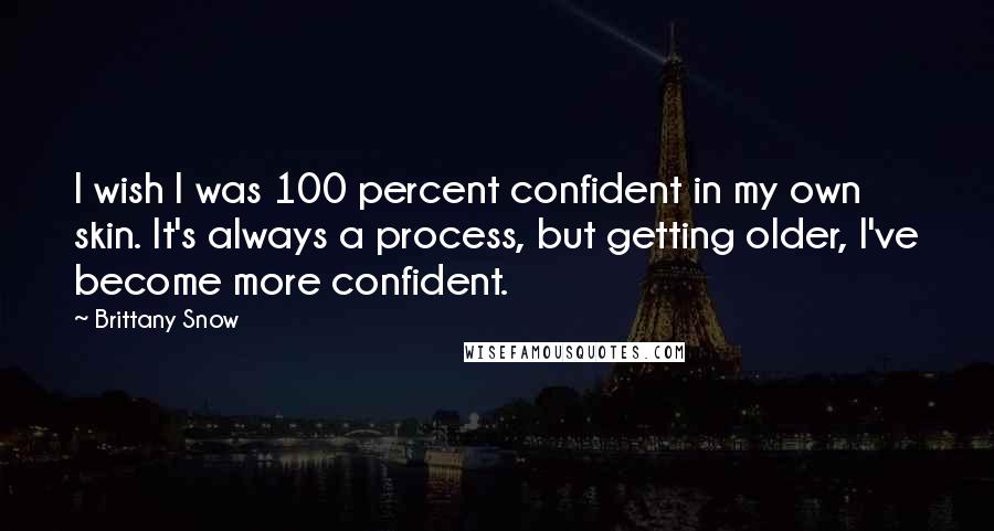 Brittany Snow Quotes: I wish I was 100 percent confident in my own skin. It's always a process, but getting older, I've become more confident.