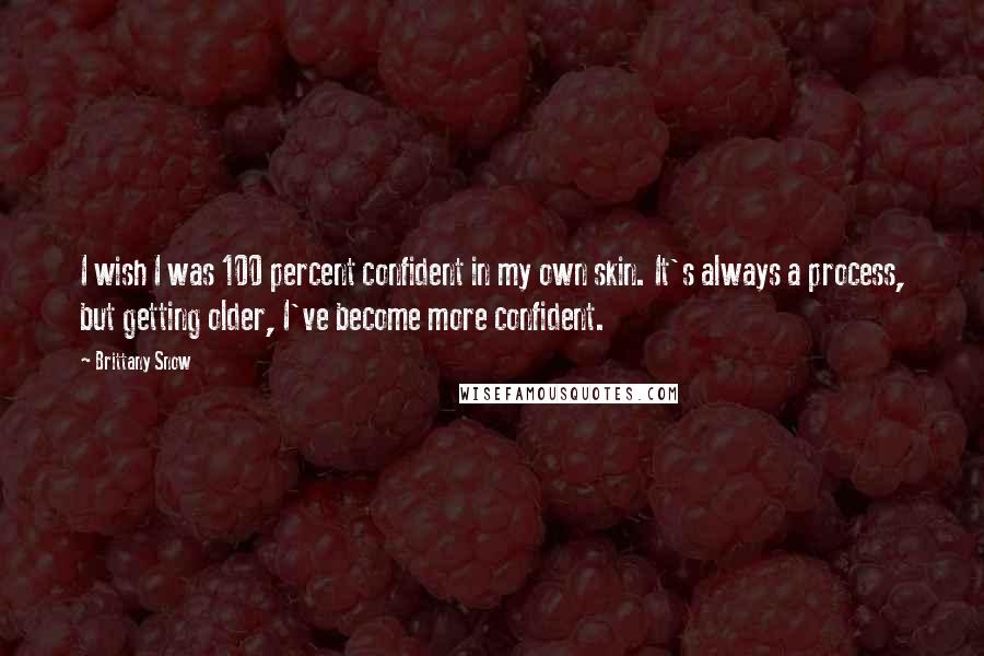 Brittany Snow Quotes: I wish I was 100 percent confident in my own skin. It's always a process, but getting older, I've become more confident.